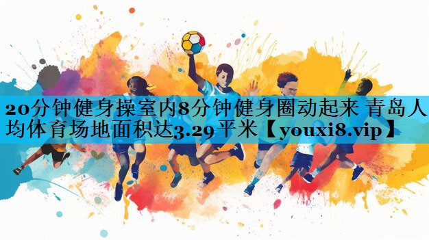 20分钟健身操室内8分钟健身圈动起来 青岛人均体育场地面积达3.29平米