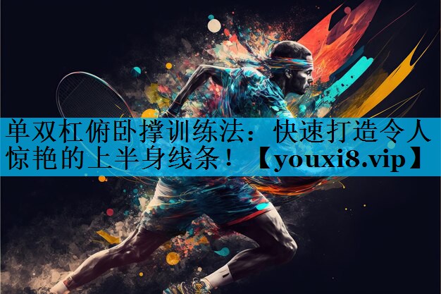 单双杠俯卧撑训练法：快速打造令人惊艳的上半身线条！