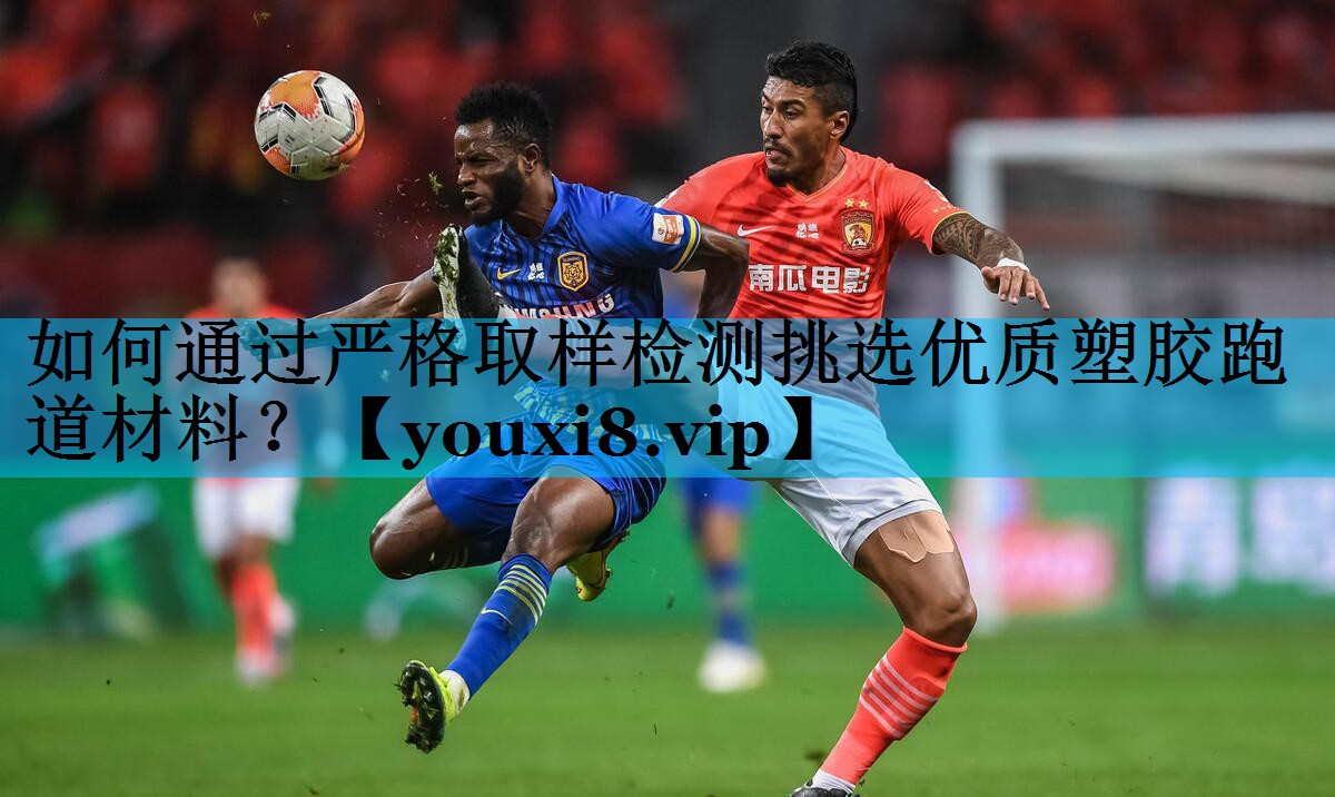 如何通过严格取样检测挑选优质塑胶跑道材料？